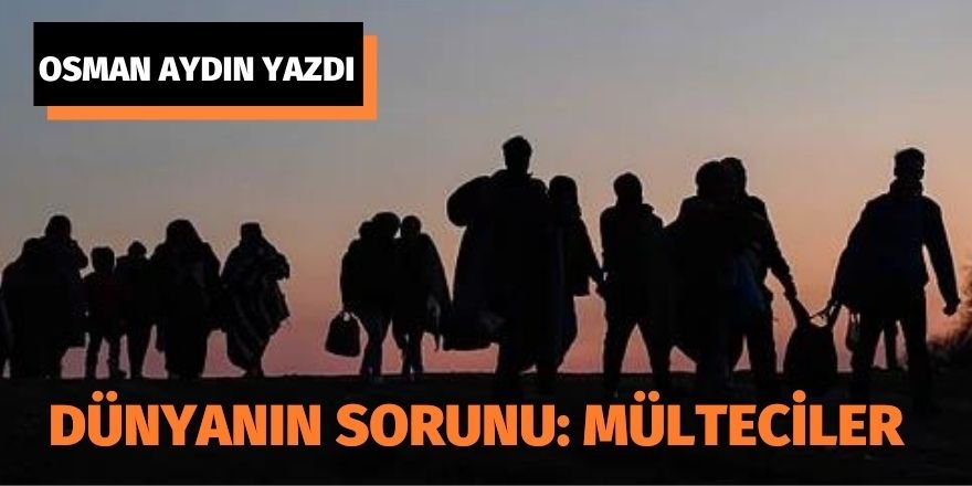 OSMAN AYDIN: DÜNYANIN SORUNU: MÜLTECİLER