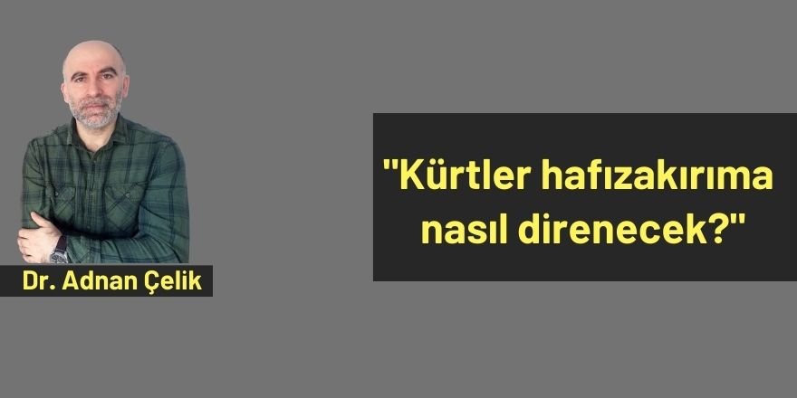 Dr. Adnan Çelik: Kürtler hafızakırıma nasıl direnecek?