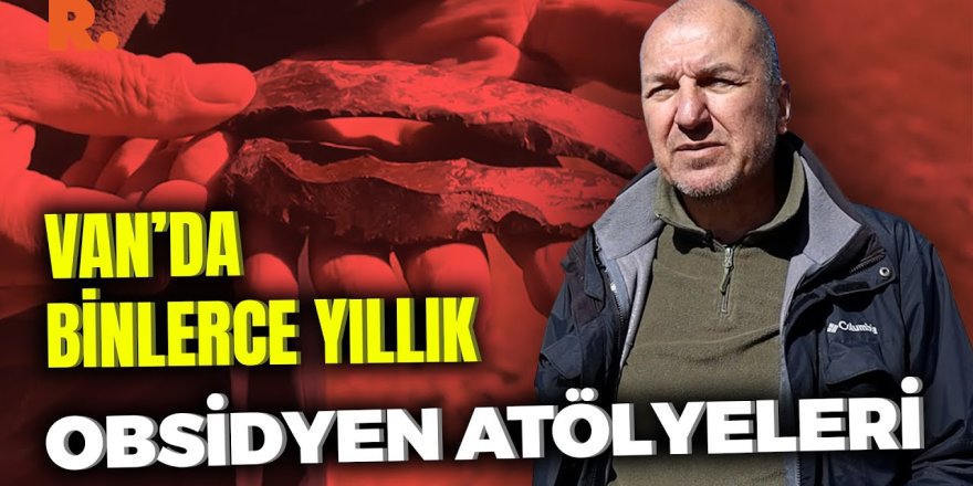 Van’da binlerce yıllık obsidyen atölyeleri